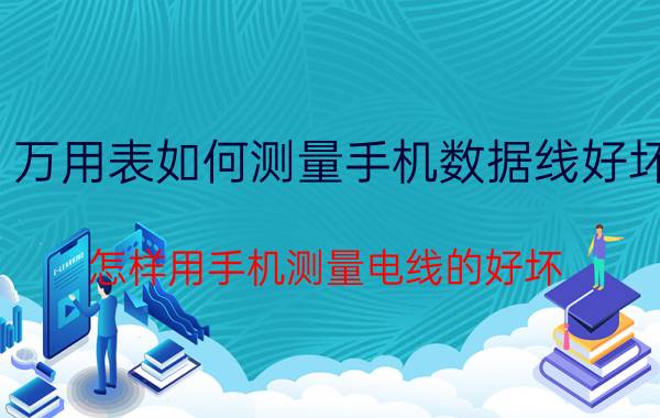 万用表如何测量手机数据线好坏 怎样用手机测量电线的好坏？